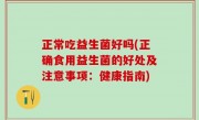 正常吃益生菌好吗(正确食用益生菌的好处及注意事项：健康指南)