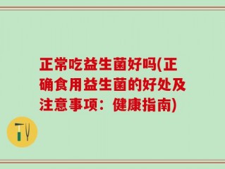 正常吃益生菌好吗(正确食用益生菌的好处及注意事项：健康指南)