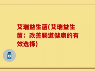 艾瑞益生菌(艾瑞益生菌：改善肠道健康的有效选择)