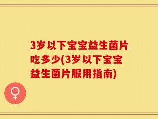 3岁以下宝宝益生菌片吃多少(3岁以下宝宝益生菌片服用指南)