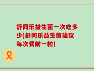 舒同乐益生菌一次吃多少(舒同乐益生菌建议每次餐前一粒)