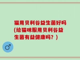 猫用贝利谷益生菌好吗(给猫咪服用贝利谷益生菌有益健康吗？)