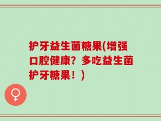 护牙益生菌糖果(增强口腔健康？多吃益生菌护牙糖果！)