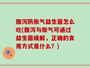 腹泻防胀气益生菌怎么吃(腹泻与胀气可通过益生菌缓解，正确的食用方式是什么？)