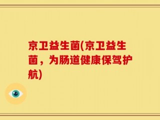 京卫益生菌(京卫益生菌，为肠道健康保驾护航)