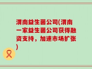 渭南益生菌公司(渭南一家益生菌公司获得融资支持，加速市场扩张)