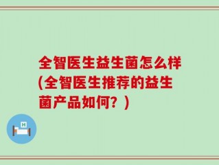 全智医生益生菌怎么样(全智医生推荐的益生菌产品如何？)