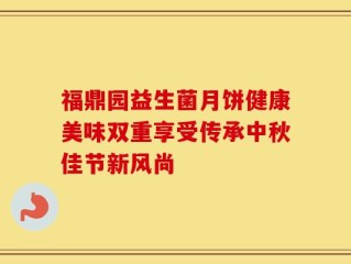福鼎园益生菌月饼健康美味双重享受传承中秋佳节新风尚