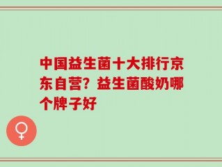 中国益生菌十大排行京东自营？益生菌酸奶哪个牌子好