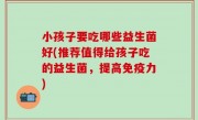 小孩子要吃哪些益生菌好(推荐值得给孩子吃的益生菌，提高免疫力)