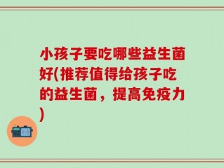 小孩子要吃哪些益生菌好(推荐值得给孩子吃的益生菌，提高免疫力)