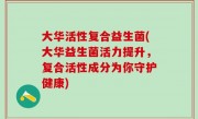 大华活性复合益生菌(大华益生菌活力提升，复合活性成分为你守护健康)