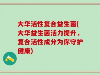 大华活性复合益生菌(大华益生菌活力提升，复合活性成分为你守护健康)