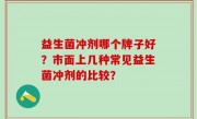 益生菌冲剂哪个牌子好？市面上几种常见益生菌冲剂的比较？