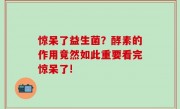 惊呆了益生菌？酵素的作用竟然如此重要看完惊呆了!