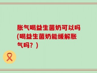 胀气喝益生菌奶可以吗(喝益生菌奶能缓解胀气吗？)