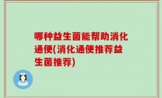 哪种益生菌能帮助消化通便(消化通便推荐益生菌推荐)