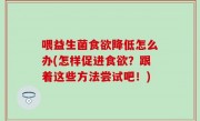 喂益生菌食欲降低怎么办(怎样促进食欲？跟着这些方法尝试吧！)