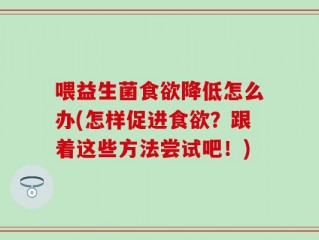 喂益生菌食欲降低怎么办(怎样促进食欲？跟着这些方法尝试吧！)