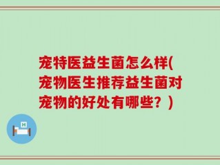 宠特医益生菌怎么样(宠物医生推荐益生菌对宠物的好处有哪些？)