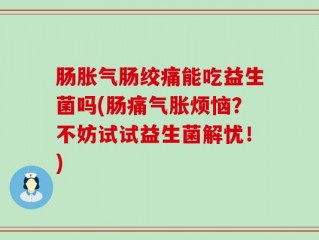 肠胀气肠绞痛能吃益生菌吗(肠痛气胀烦恼？不妨试试益生菌解忧！)