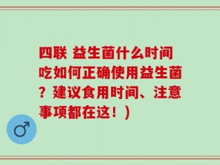 四联 益生菌什么时间吃如何正确使用益生菌？建议食用时间、注意事项都在这！)