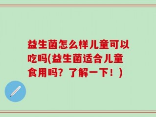 益生菌怎么样儿童可以吃吗(益生菌适合儿童食用吗？了解一下！)