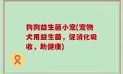 狗狗益生菌小宠(宠物犬用益生菌，促消化吸收，助健康)