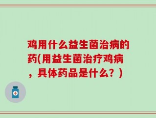 鸡用什么益生菌治病的药(用益生菌治疗鸡病，具体药品是什么？)
