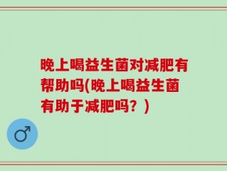 晚上喝益生菌对减肥有帮助吗(晚上喝益生菌有助于减肥吗？)
