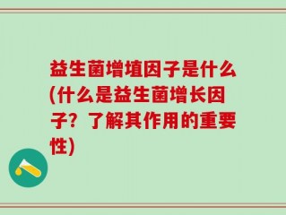 益生菌增埴因子是什么(什么是益生菌增长因子？了解其作用的重要性)