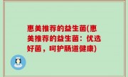 惠美推荐的益生菌(惠美推荐的益生菌：优选好菌，呵护肠道健康)