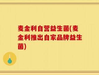 麦金利自营益生菌(麦金利推出自家品牌益生菌)