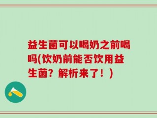 益生菌可以喝奶之前喝吗(饮奶前能否饮用益生菌？解析来了！)