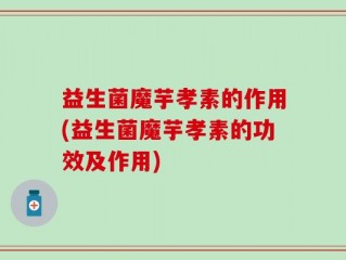 益生菌魔芋孝素的作用(益生菌魔芋孝素的功效及作用)