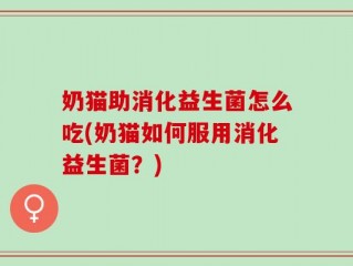 奶猫助消化益生菌怎么吃(奶猫如何服用消化益生菌？)