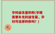 孕妈益生菌奶粉(孕期需要补充的益生菌，孕妇可选择奶粉吗？)