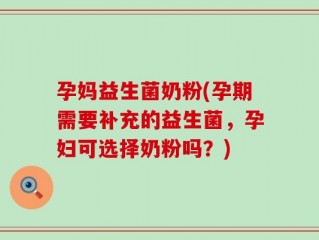 孕妈益生菌奶粉(孕期需要补充的益生菌，孕妇可选择奶粉吗？)