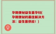孕期便秘益生菌孕妇(孕期便秘的最佳解决方法：益生菌供应！)