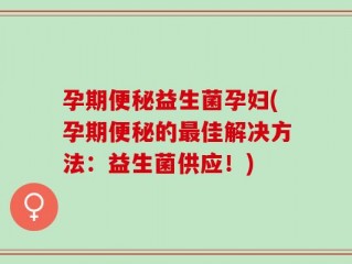 孕期便秘益生菌孕妇(孕期便秘的最佳解决方法：益生菌供应！)