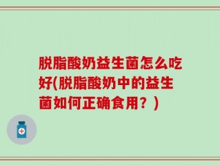 脱脂酸奶益生菌怎么吃好(脱脂酸奶中的益生菌如何正确食用？)