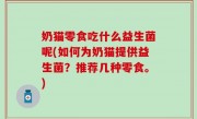 奶猫零食吃什么益生菌呢(如何为奶猫提供益生菌？推荐几种零食。)