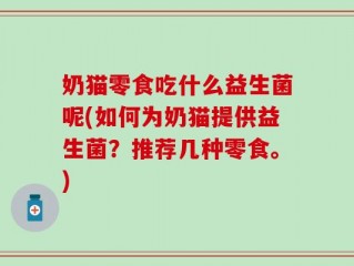 奶猫零食吃什么益生菌呢(如何为奶猫提供益生菌？推荐几种零食。)