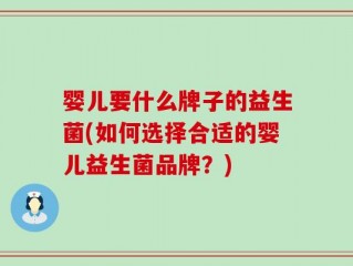 婴儿要什么牌子的益生菌(如何选择合适的婴儿益生菌品牌？)