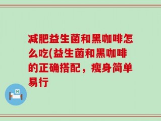 减肥益生菌和黑咖啡怎么吃(益生菌和黑咖啡的正确搭配，瘦身简单易行