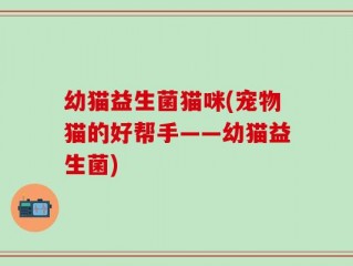 幼猫益生菌猫咪(宠物猫的好帮手——幼猫益生菌)