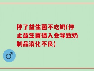 停了益生菌不吃奶(停止益生菌摄入会导致奶制品消化不良)