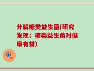 分解糖类益生菌(研究发现：糖类益生菌对健康有益)