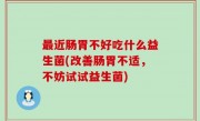 最近肠胃不好吃什么益生菌(改善肠胃不适，不妨试试益生菌)