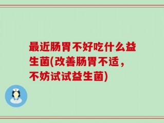 最近肠胃不好吃什么益生菌(改善肠胃不适，不妨试试益生菌)